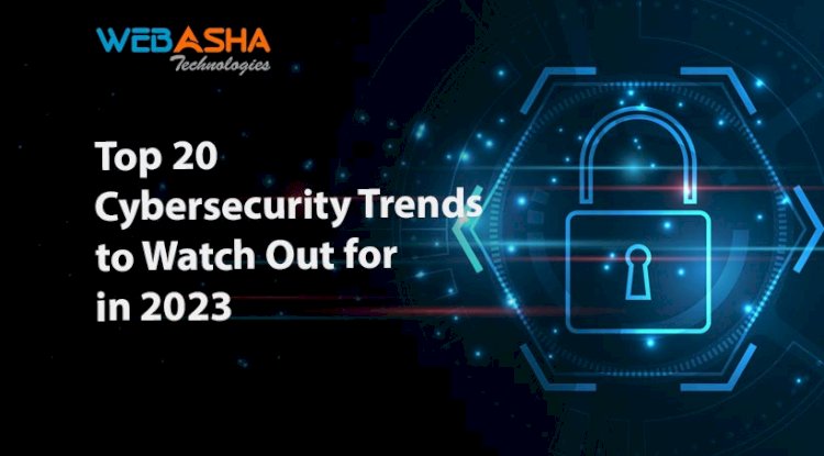 Top 20 Cybersecurity Trends To Watch Out For In 2023 - WebAsha Technologies