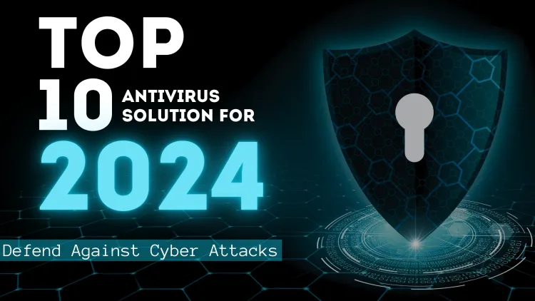 Top 10 Antivirus Solutions for 2024: Defend Against Cyberattacks