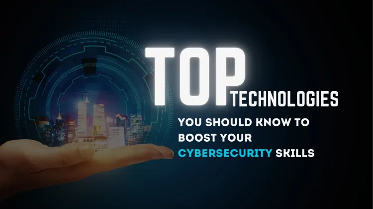 Top Technologies you should know to Boost Your Cybersecurity Skills