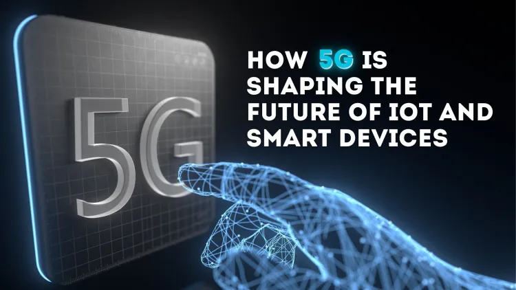 How 5G is Shaping the Future of IoT and Smart Devices