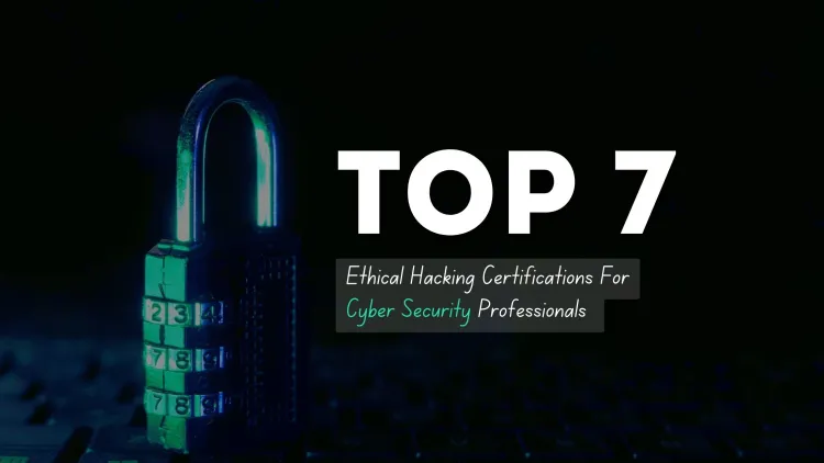 Top 7 Ethical Hacking Certifications for Cybersecurity Professionals