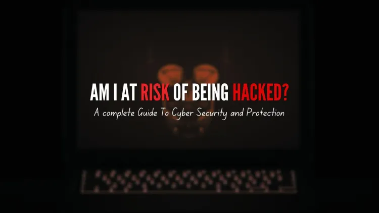 Am I at Risk of Being Hacked? A Complete Guide to Cybersecurity and Protection