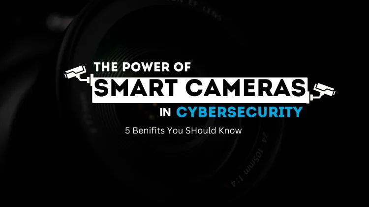 The Power of Smart Cameras in Cybersecurity |  5 Benefits You Should Know