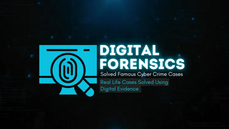 How Digital Forensics Solved Famous Cybercrime Cases? Real-Life Cases Solved Using Digital Evidence